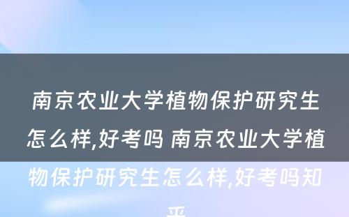 南京农业大学植物保护研究生怎么样,好考吗 南京农业大学植物保护研究生怎么样,好考吗知乎