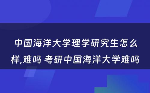 中国海洋大学理学研究生怎么样,难吗 考研中国海洋大学难吗