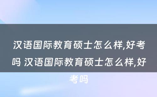 汉语国际教育硕士怎么样,好考吗 汉语国际教育硕士怎么样,好考吗