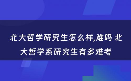 北大哲学研究生怎么样,难吗 北大哲学系研究生有多难考