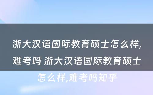 浙大汉语国际教育硕士怎么样,难考吗 浙大汉语国际教育硕士怎么样,难考吗知乎