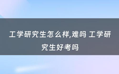 工学研究生怎么样,难吗 工学研究生好考吗