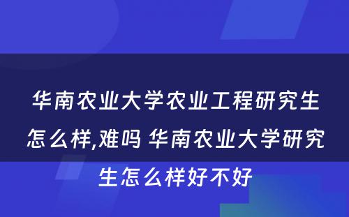 华南农业大学农业工程研究生怎么样,难吗 华南农业大学研究生怎么样好不好