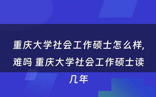 重庆大学社会工作硕士怎么样,难吗 重庆大学社会工作硕士读几年