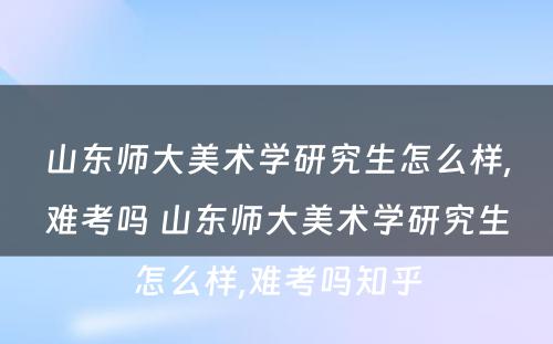 山东师大美术学研究生怎么样,难考吗 山东师大美术学研究生怎么样,难考吗知乎