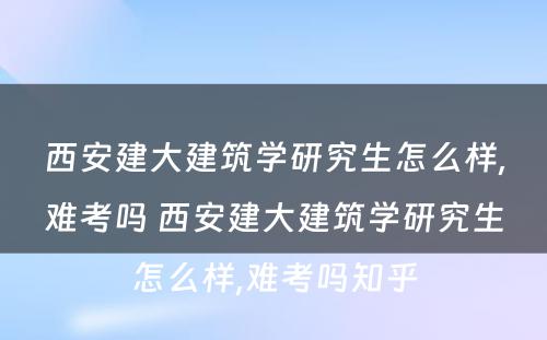 西安建大建筑学研究生怎么样,难考吗 西安建大建筑学研究生怎么样,难考吗知乎