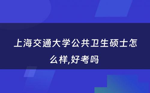 上海交通大学公共卫生硕士怎么样,好考吗 