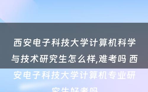 西安电子科技大学计算机科学与技术研究生怎么样,难考吗 西安电子科技大学计算机专业研究生好考吗