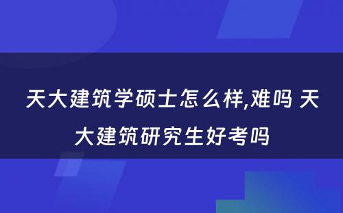 天大建筑学硕士怎么样,难吗 天大建筑研究生好考吗