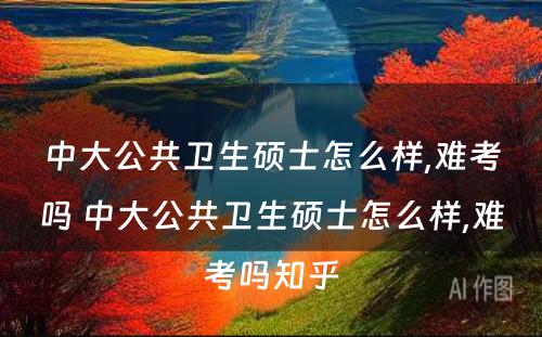 中大公共卫生硕士怎么样,难考吗 中大公共卫生硕士怎么样,难考吗知乎