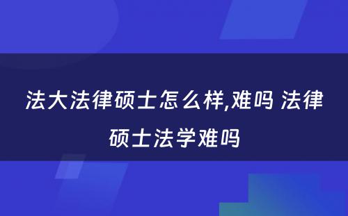 法大法律硕士怎么样,难吗 法律硕士法学难吗