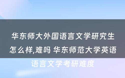 华东师大外国语言文学研究生怎么样,难吗 华东师范大学英语语言文学考研难度