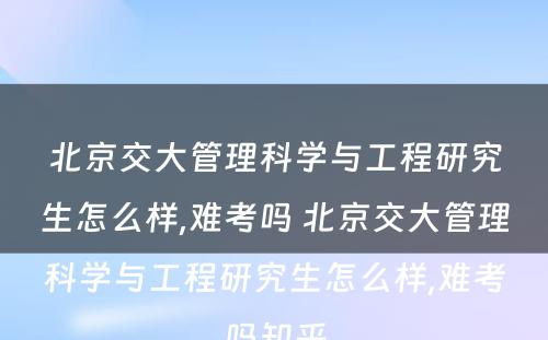 北京交大管理科学与工程研究生怎么样,难考吗 北京交大管理科学与工程研究生怎么样,难考吗知乎