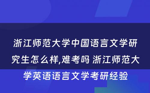 浙江师范大学中国语言文学研究生怎么样,难考吗 浙江师范大学英语语言文学考研经验