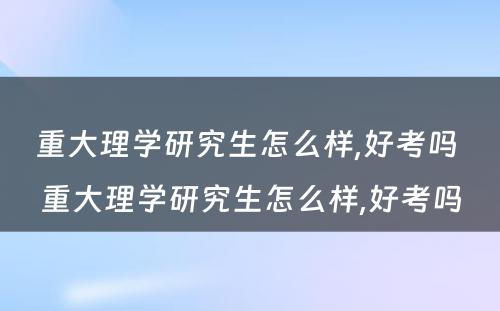 重大理学研究生怎么样,好考吗 重大理学研究生怎么样,好考吗