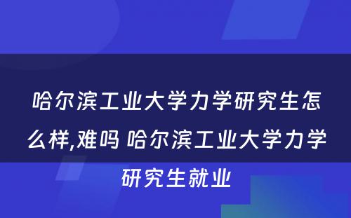 哈尔滨工业大学力学研究生怎么样,难吗 哈尔滨工业大学力学研究生就业