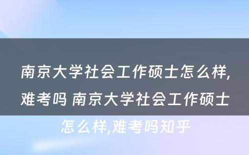 南京大学社会工作硕士怎么样,难考吗 南京大学社会工作硕士怎么样,难考吗知乎