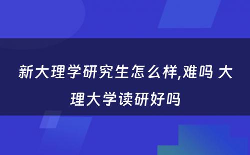 新大理学研究生怎么样,难吗 大理大学读研好吗