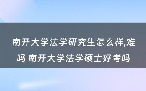 南开大学法学研究生怎么样,难吗 南开大学法学硕士好考吗