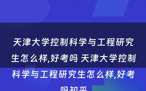 天津大学控制科学与工程研究生怎么样,好考吗 天津大学控制科学与工程研究生怎么样,好考吗知乎