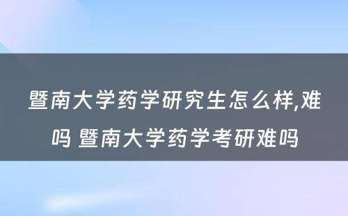 暨南大学药学研究生怎么样,难吗 暨南大学药学考研难吗