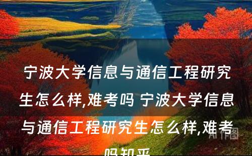 宁波大学信息与通信工程研究生怎么样,难考吗 宁波大学信息与通信工程研究生怎么样,难考吗知乎