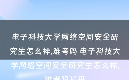 电子科技大学网络空间安全研究生怎么样,难考吗 电子科技大学网络空间安全研究生怎么样,难考吗知乎