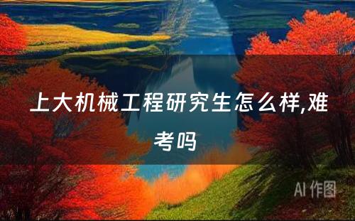 上大机械工程研究生怎么样,难考吗 