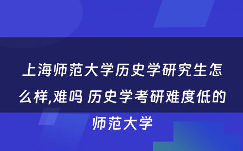 上海师范大学历史学研究生怎么样,难吗 历史学考研难度低的师范大学