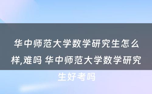 华中师范大学数学研究生怎么样,难吗 华中师范大学数学研究生好考吗