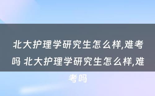 北大护理学研究生怎么样,难考吗 北大护理学研究生怎么样,难考吗