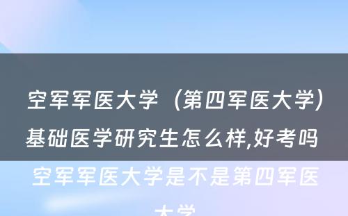 空军军医大学（第四军医大学）基础医学研究生怎么样,好考吗 空军军医大学是不是第四军医大学