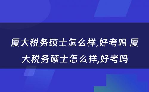 厦大税务硕士怎么样,好考吗 厦大税务硕士怎么样,好考吗