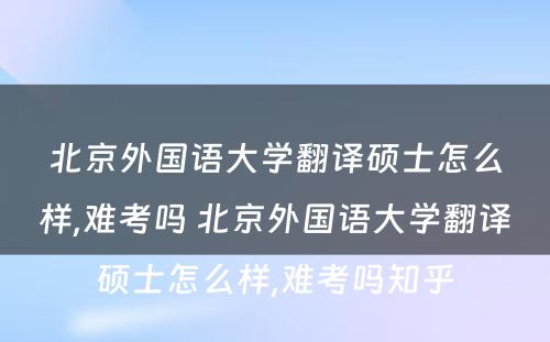 北京外国语大学翻译硕士怎么样,难考吗 北京外国语大学翻译硕士怎么样,难考吗知乎