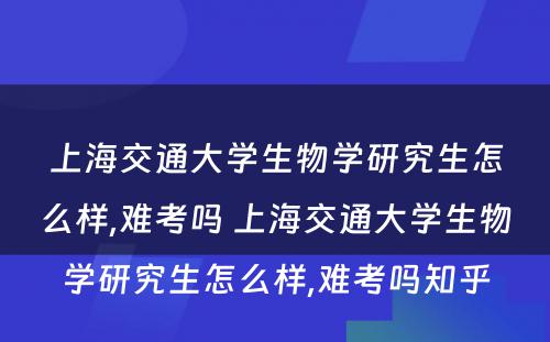 上海交通大学生物学研究生怎么样,难考吗 上海交通大学生物学研究生怎么样,难考吗知乎