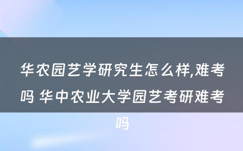 华农园艺学研究生怎么样,难考吗 华中农业大学园艺考研难考吗