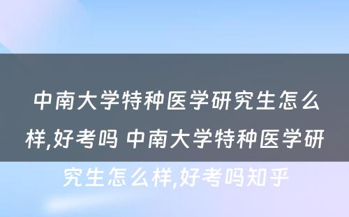 中南大学特种医学研究生怎么样,好考吗 中南大学特种医学研究生怎么样,好考吗知乎