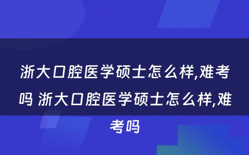 浙大口腔医学硕士怎么样,难考吗 浙大口腔医学硕士怎么样,难考吗