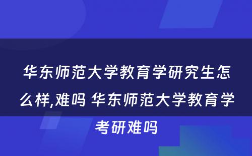 华东师范大学教育学研究生怎么样,难吗 华东师范大学教育学考研难吗