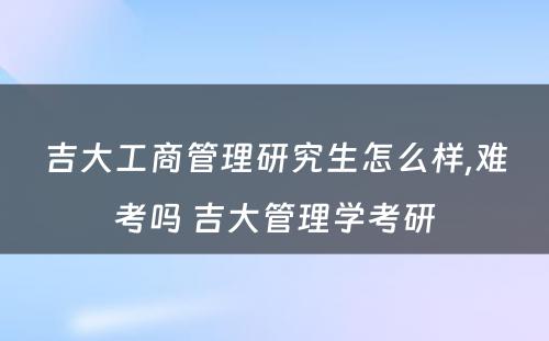 吉大工商管理研究生怎么样,难考吗 吉大管理学考研