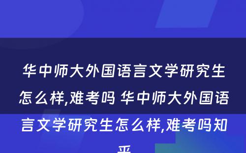 华中师大外国语言文学研究生怎么样,难考吗 华中师大外国语言文学研究生怎么样,难考吗知乎