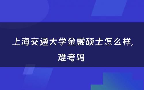 上海交通大学金融硕士怎么样,难考吗 