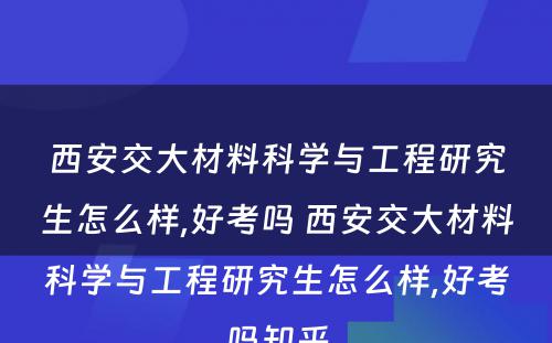 西安交大材料科学与工程研究生怎么样,好考吗 西安交大材料科学与工程研究生怎么样,好考吗知乎