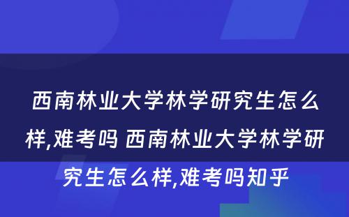 西南林业大学林学研究生怎么样,难考吗 西南林业大学林学研究生怎么样,难考吗知乎