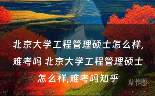 北京大学工程管理硕士怎么样,难考吗 北京大学工程管理硕士怎么样,难考吗知乎