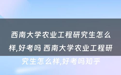 西南大学农业工程研究生怎么样,好考吗 西南大学农业工程研究生怎么样,好考吗知乎