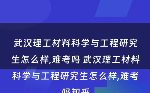 武汉理工材料科学与工程研究生怎么样,难考吗 武汉理工材料科学与工程研究生怎么样,难考吗知乎