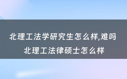 北理工法学研究生怎么样,难吗 北理工法律硕士怎么样