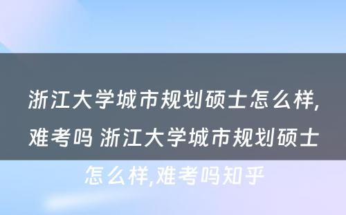 浙江大学城市规划硕士怎么样,难考吗 浙江大学城市规划硕士怎么样,难考吗知乎