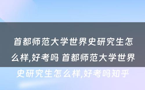 首都师范大学世界史研究生怎么样,好考吗 首都师范大学世界史研究生怎么样,好考吗知乎